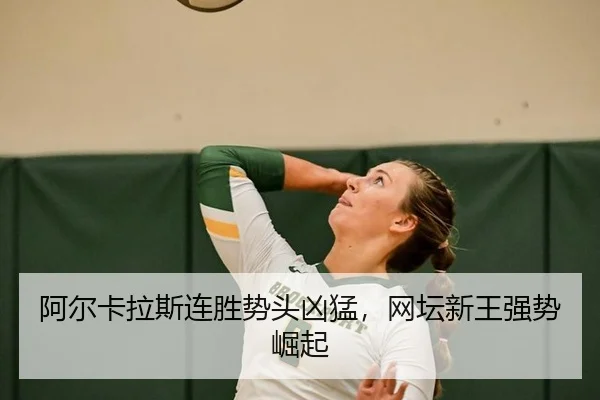 阿尔卡拉斯连胜势头凶猛，网坛新王强势崛起