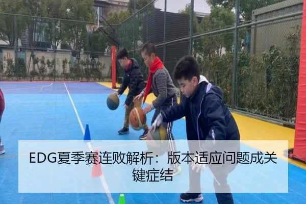 EDG夏季赛连败解析：版本适应问题成关键症结
